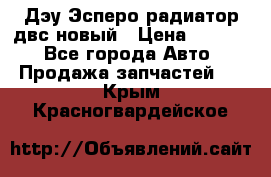 Дэу Эсперо радиатор двс новый › Цена ­ 2 300 - Все города Авто » Продажа запчастей   . Крым,Красногвардейское